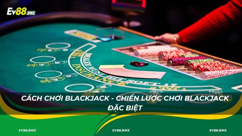 Cách chơi Blackjack - Chiến lược chơi game bài đặc biệt