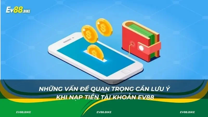 Những vấn đề quan trọng cần lưu ý khi nạp tiền tài khoản Ev88